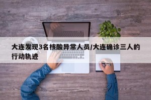 大连发现3名核酸异常人员/大连确诊三人的行动轨迹