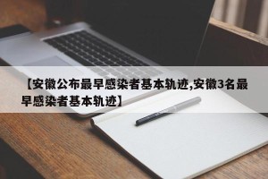 【安徽公布最早感染者基本轨迹,安徽3名最早感染者基本轨迹】