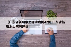 【广东省新增本土确诊病例42例,广东省新增本土病例详情】