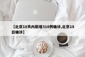 【北京18天内新增318例确诊,北京18日确诊】