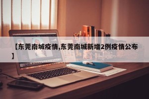 【东莞南城疫情,东莞南城新增2例疫情公布】