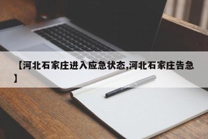 【河北石家庄进入应急状态,河北石家庄告急】