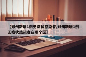 【郑州新增1例无症状感染者,郑州新增1例无症状感染者在哪个区】